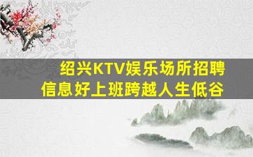 绍兴KTV娱乐场所招聘信息好上班跨越人生低谷